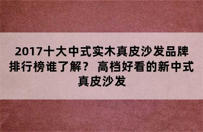 2017十大中式实木真皮沙发品牌排行榜谁了解？ 高档好看的新中式真皮沙发